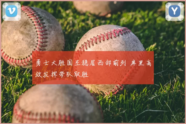 勇士大胜国王稳居西部前列 库里高效发挥带队取胜