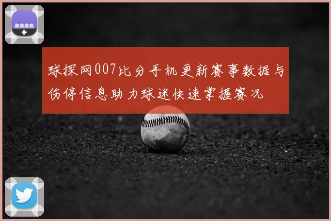 球探网007比分手机更新赛事数据与伤停信息助力球迷快速掌握赛况