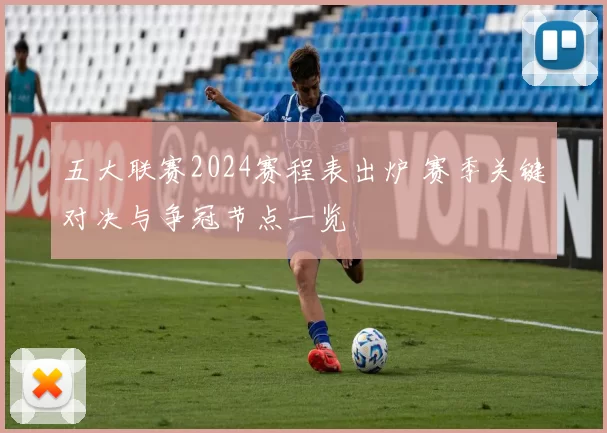 五大联赛2024赛程表出炉 赛季关键对决与争冠节点一览