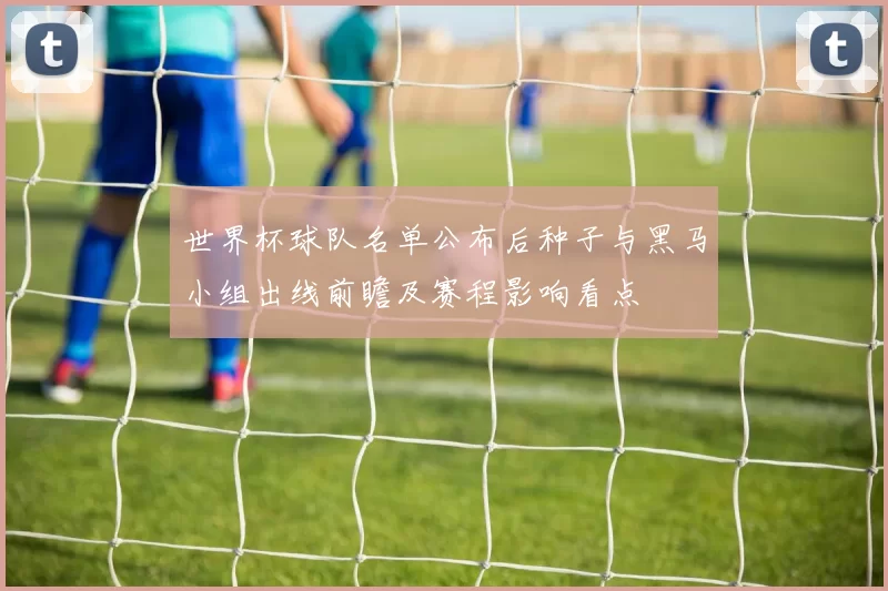 世界杯球队名单公布后种子与黑马小组出线前瞻及赛程影响看点