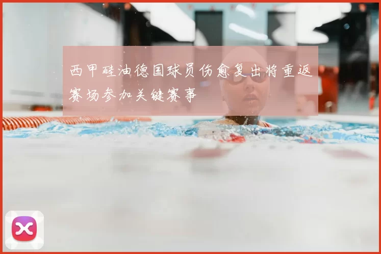 西甲硅油德国球员伤愈复出将重返赛场参加关键赛事