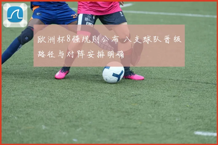 欧洲杯8强规则公布 八支球队晋级路径与对阵安排明确