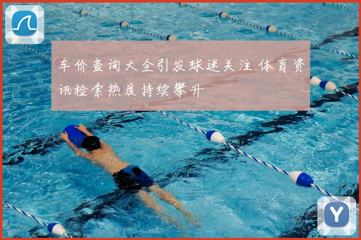 车价查询大全引发球迷关注 体育资讯检索热度持续攀升