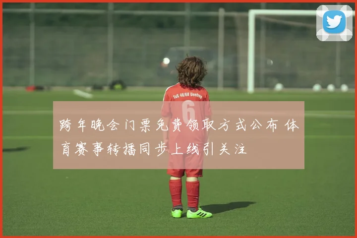 跨年晚会门票免费领取方式公布 体育赛事转播同步上线引关注