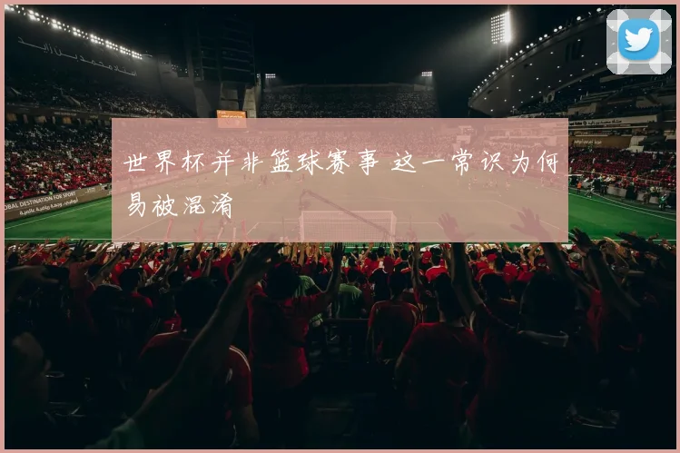 世界杯并非篮球赛事 这一常识为何易被混淆
