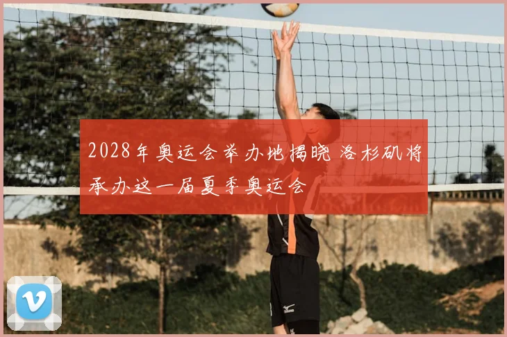 2028年奥运会举办地揭晓 洛杉矶将承办这一届夏季奥运会