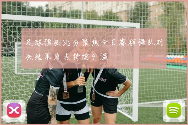 足球预测比分聚焦今日赛程强队对决结果看点持续升温