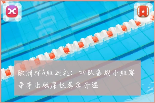欧洲杯A组巡礼:四队备战小组赛 争夺出线席位悬念升温