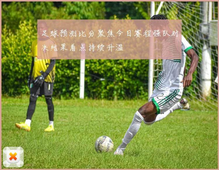 足球预测比分聚焦今日赛程强队对决结果看点持续升温