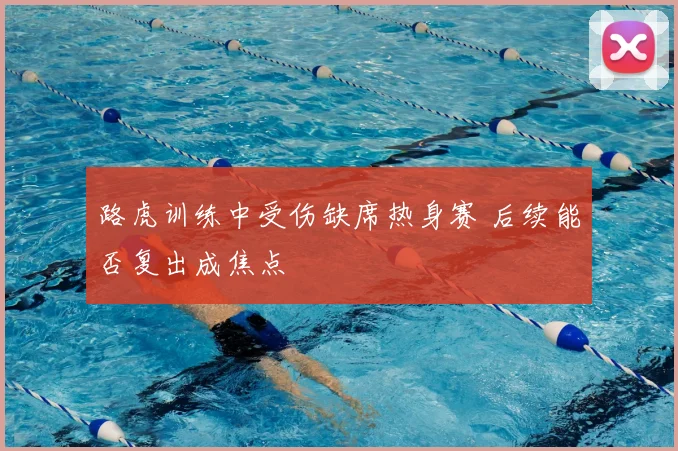 路虎训练中受伤缺席热身赛 后续能否复出成焦点