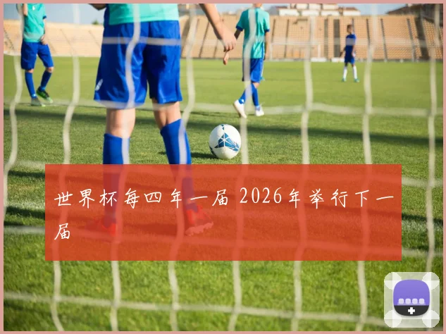 世界杯每四年一届 2026年举行下一届