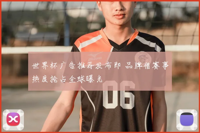 世界杯广告推荐发布即 品牌借赛事热度抢占全球曝光