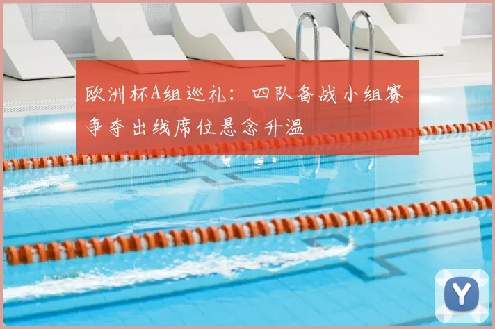 欧洲杯A组巡礼:四队备战小组赛 争夺出线席位悬念升温