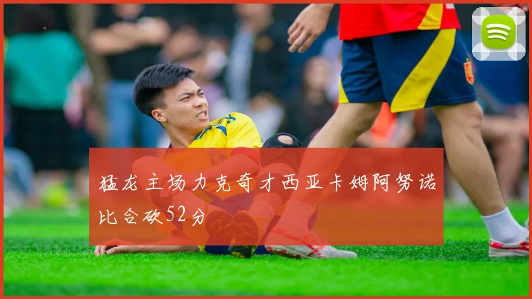 猛龙主场力克奇才西亚卡姆阿努诺比合砍52分