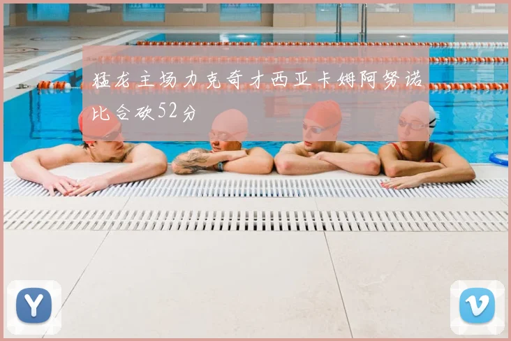 猛龙主场力克奇才西亚卡姆阿努诺比合砍52分