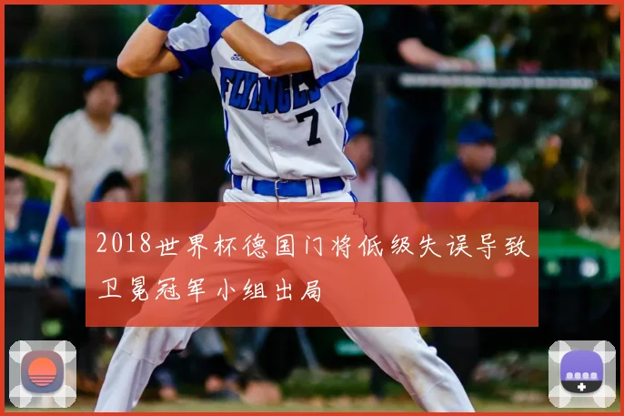 2018世界杯德国门将低级失误导致卫冕冠军小组出局