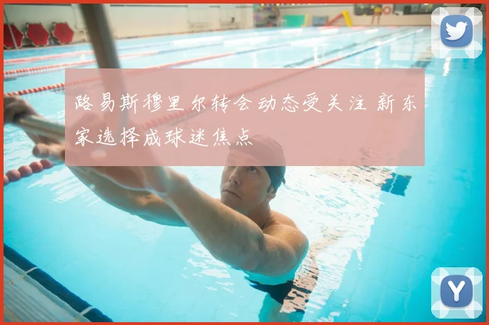 路易斯穆里尔转会动态受关注 新东家选择成球迷焦点