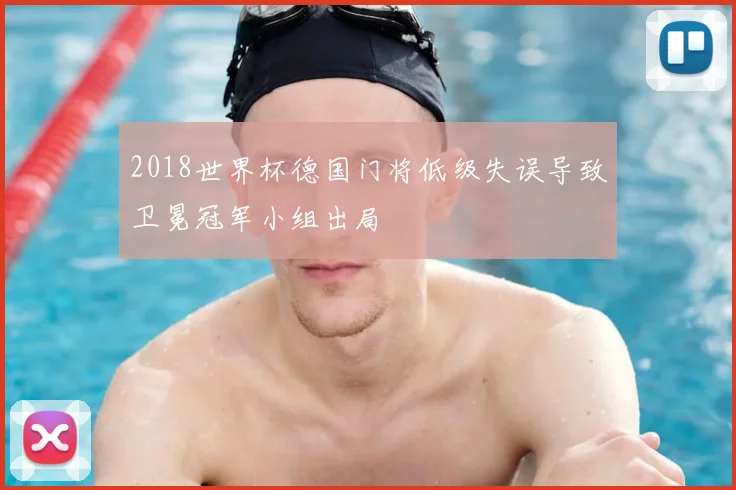 2018世界杯德国门将低级失误导致卫冕冠军小组出局