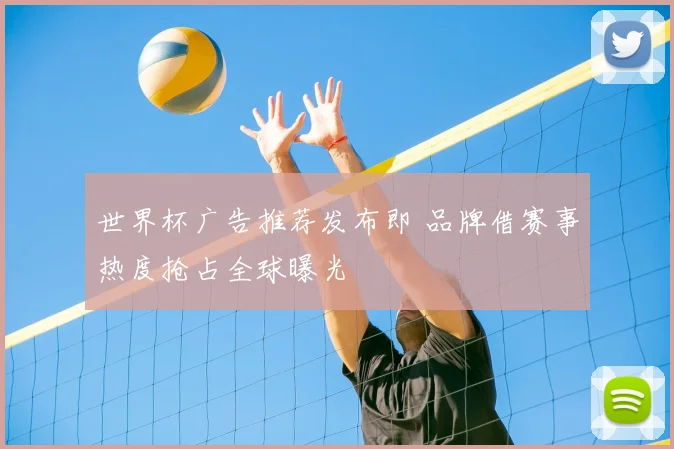 世界杯广告推荐发布即 品牌借赛事热度抢占全球曝光