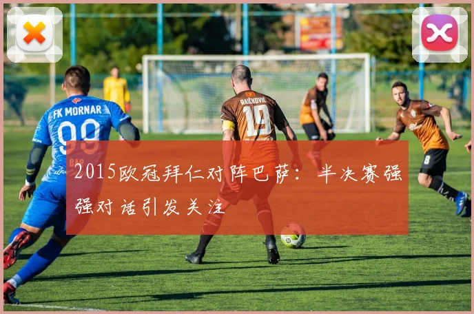 2015欧冠拜仁对阵巴萨:半决赛强强对话引发关注