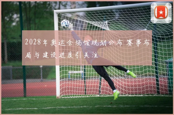 2028年奥运会场馆规划公布 赛事布局与建设进度引关注