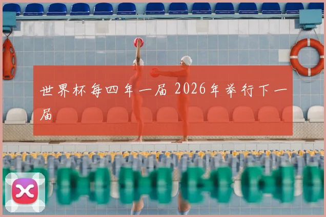 世界杯每四年一届 2026年举行下一届